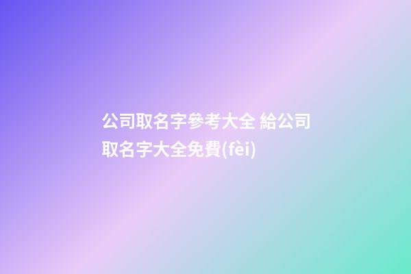 公司取名字參考大全 給公司取名字大全免費(fèi)-第1張-公司起名-玄機(jī)派